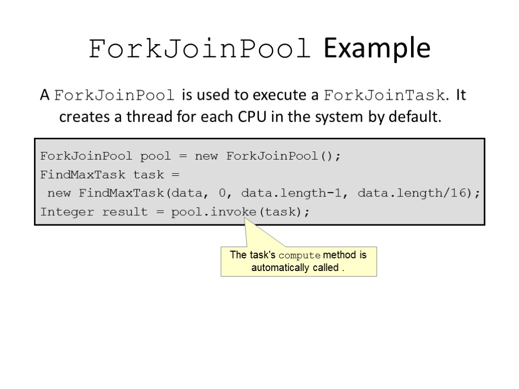 ForkJoinPool Example A ForkJoinPool is used to execute a ForkJoinTask. It creates a thread